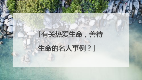 有关热爱生命,善待生命的名人事例?