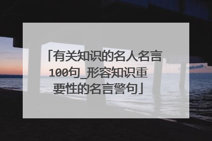 有关知识的名人名言100句_形容知识重要性的名言警句