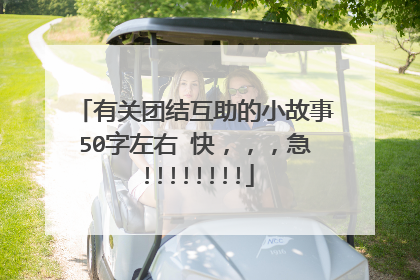 有关团结互助的小故事50字左右 快,,,急!!!!!!!!
