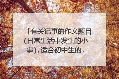 有关记事的作文题目(日常生活中发生的小事),适合初中生的.好的.200分!
