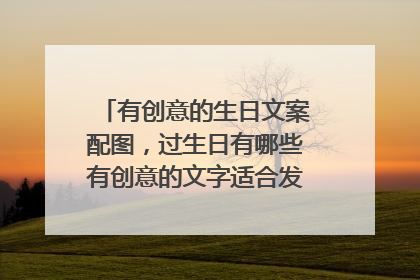 有创意的生日文案配图，过生日有哪些有创意的文字适合发在朋友圈？