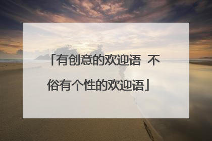 有创意的欢迎语 不俗有个性的欢迎语