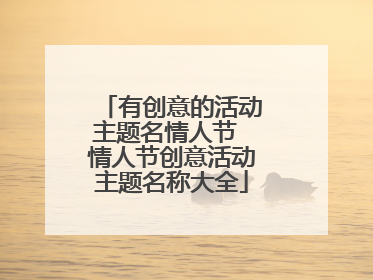有创意的活动主题名情人节 情人节创意活动主题名称大全