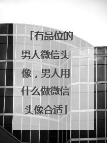 有品位的男人微信头像，男人用什么做微信头像合适