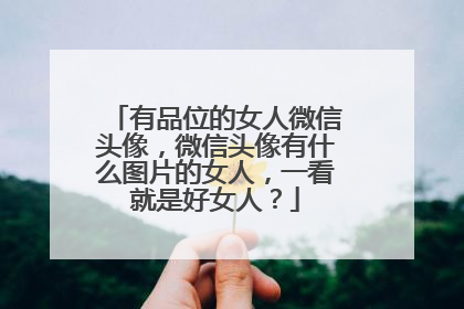 有品位的女人微信头像,微信头像有什么图片的女人,一看就是好女人?