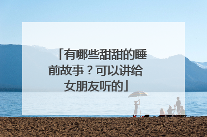 有哪些甜甜的睡前故事?可以讲给女朋友听的