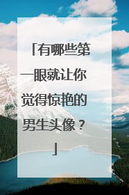 有哪些第一眼就让你觉得惊艳的男生头像?