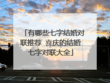 有哪些七字结婚对联推荐 喜庆的结婚七字对联大全