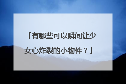 有哪些可以瞬间让少女心炸裂的小物件?