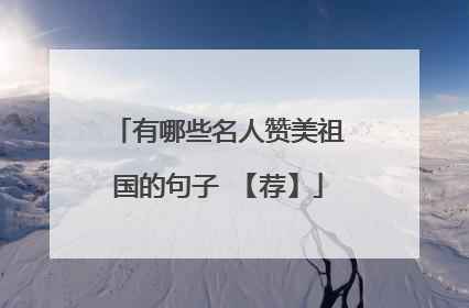 有哪些名人赞美祖国的句子 【荐】