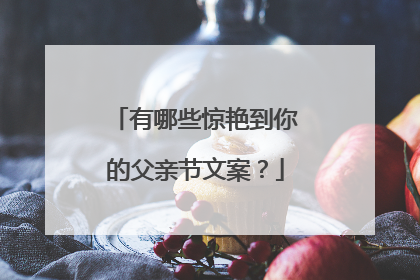 有哪些惊艳到你的父亲节文案?