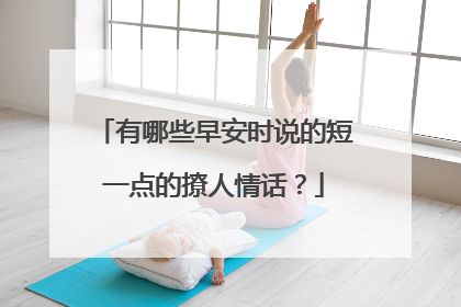 有哪些早安时说的短一点的撩人情话?