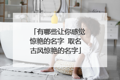 有哪些让你感觉惊艳的名字 取名古风惊艳的名字