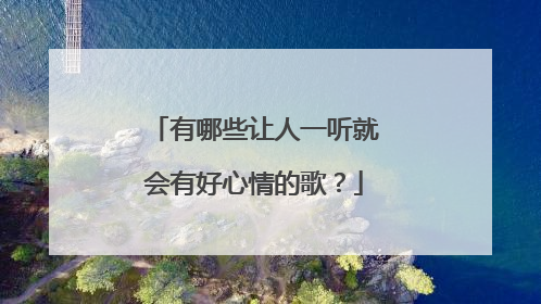 有哪些让人一听就会有好心情的歌?