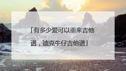 有多少爱可以重来吉他谱，迪克牛仔吉他谱