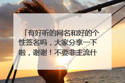 有好听的网名和好的个性签名吗，大家分享一下啦，谢谢！不要非主流什么乱七八糟的。