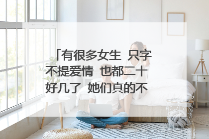 有很多女生 只字不提爱情 也都二十好几了 她们真的不在乎爱情吗