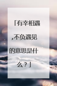 有幸相遇,不负遇见的意思是什么?