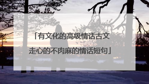 有文化的高级情话古文 走心的不肉麻的情话短句