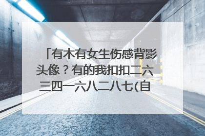 有木有女生伤感背影头像?有的我扣扣二六三四一六八二八七(自己翻译成数字)蟹蟹