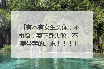 有木有女生头像,不露脸,要下身头像,不要带字的。求!!!