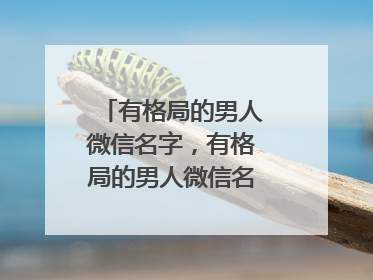 有格局的男人微信名字，有格局的男人微信名字有哪些？