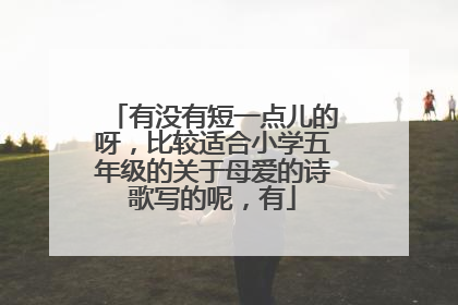 有没有短一点儿的呀,比较适合小学五年级的关于母爱的诗歌写的呢,有