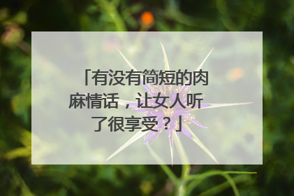 有没有简短的肉麻情话，让女人听了很享受？