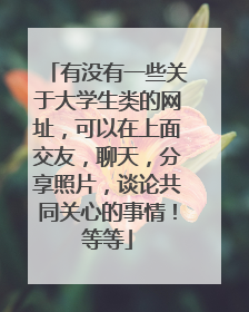 有没有一些关于大学生类的网址，可以在上面交友，聊天，分享照片，谈论共同关心的事情！等等