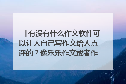 有没有什么作文软件可以让人自己写作文给人点评的?像乐乐作文或者作文宝之类的用途。但是要可以自己写作