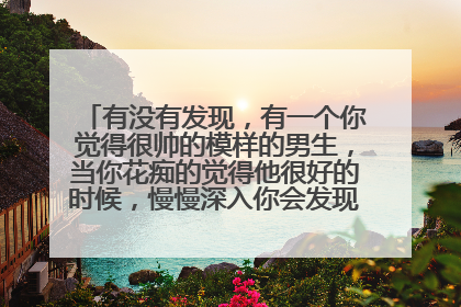 有没有发现,有一个你觉得很帅的模样的男生,当你花痴的觉得他很好的时候,慢慢深入你会发现他身上有很多