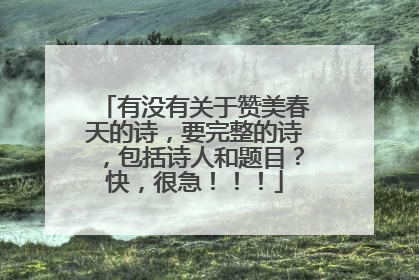 有没有关于赞美春天的诗,要完整的诗,包括诗人和题目?快,很急!!!