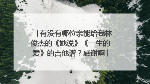 有没有哪位亲能给我林俊杰的《她说》《一生的爱》的吉他谱？感谢啊