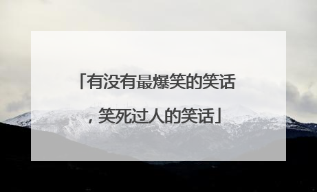 有没有最爆笑的笑话,笑死过人的笑话