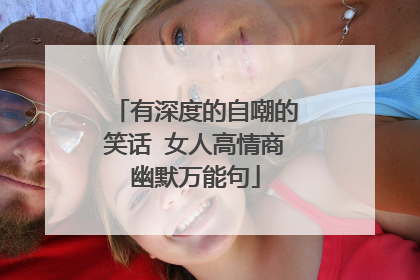 有深度的自嘲的笑话 女人高情商幽默万能句