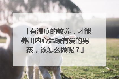 有温度的教养,才能养出内心温暖有爱的男孩,该怎么做呢?