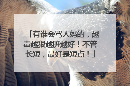 有谁会骂人妈的,越毒越狠越脏越好!不管长短,最好是短点!