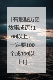 有那些历史故事成语?100以上. 一定要100个或100以上!