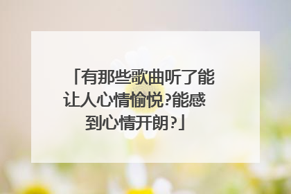有那些歌曲听了能让人心情愉悦?能感到心情开朗?