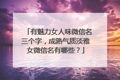 有魅力女人味微信名三个字,成熟气质淡雅女微信名有哪些?