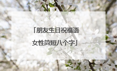 朋友生日祝福语 女性简短八个字