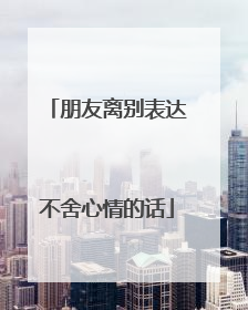 朋友离别表达不舍心情的话