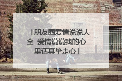 朋友圈爱情说说大全 爱情说说我的心里话真挚走心