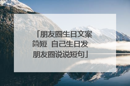 朋友圈生日文案简短 自己生日发朋友圈说说短句