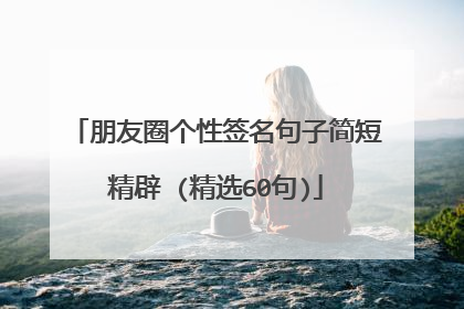朋友圈个性签名句子简短精辟 (精选60句)