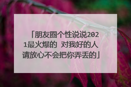 朋友圈个性说说2021最火爆的 对我好的人请放心不会把你弄丢的