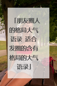 朋友圈人的格局大气语录 适合发圈的含有格局的大气语录