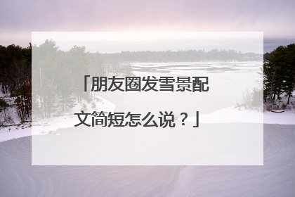 朋友圈发雪景配文简短怎么说?