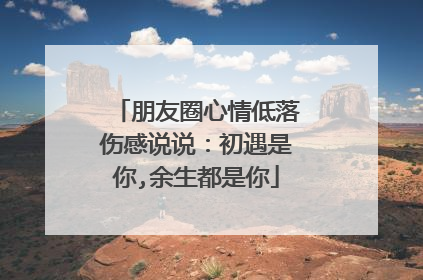 朋友圈心情低落伤感说说:初遇是你,余生都是你