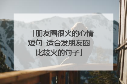 朋友圈很火的心情短句 适合发朋友圈比较火的句子